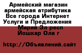 Армейский магазин ,армейская атрибутика - Все города Интернет » Услуги и Предложения   . Марий Эл респ.,Йошкар-Ола г.